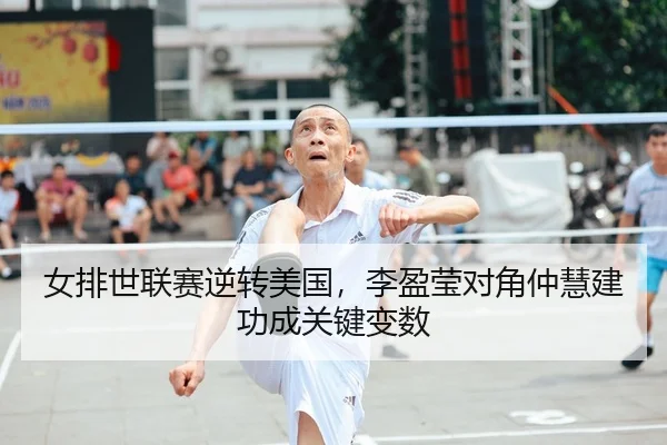 女排世联赛逆转美国，李盈莹对角仲慧建功成关键变数