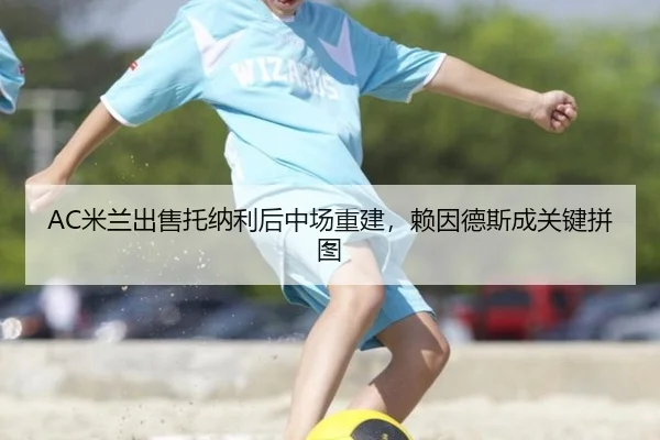 AC米兰出售托纳利后中场重建，赖因德斯成关键拼图