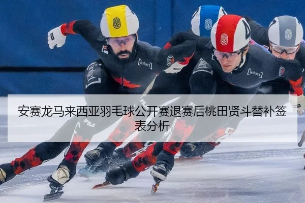 安赛龙马来西亚羽毛球公开赛退赛后桃田贤斗替补签表分析
