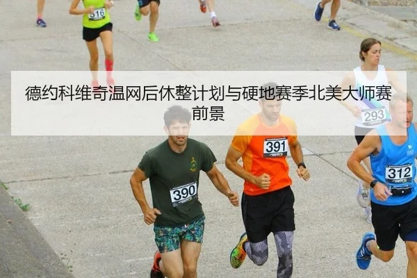 德约科维奇温网后休整计划与硬地赛季北美大师赛前景